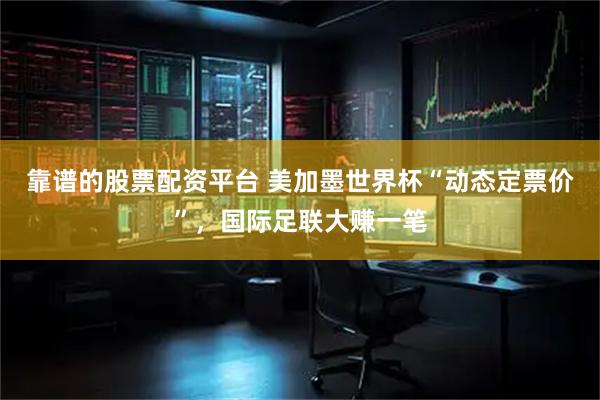靠谱的股票配资平台 美加墨世界杯“动态定票价”，国际足联大赚一笔
