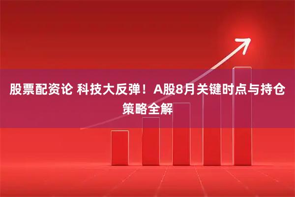 股票配资论 科技大反弹！A股8月关键时点与持仓策略全解