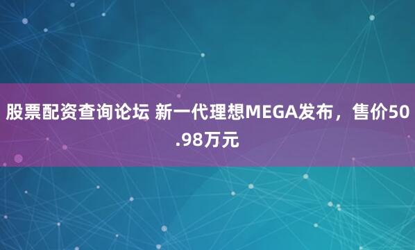 股票配资查询论坛 新一代理想MEGA发布，售价50.98万元