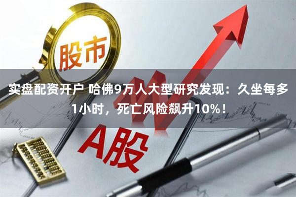 实盘配资开户 哈佛9万人大型研究发现：久坐每多1小时，死亡风险飙升10%！